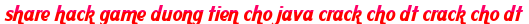 share hack game duong tien cho java crack cho dt crack cho dt moi